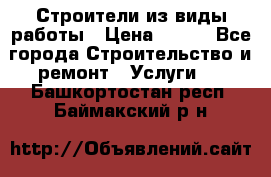 Строители из виды работы › Цена ­ 214 - Все города Строительство и ремонт » Услуги   . Башкортостан респ.,Баймакский р-н